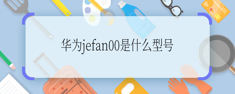 华为jefan00是什么型号  华为jefan00是什么型号手机