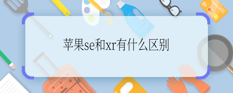 蘋果se和xr有什么區(qū)別   蘋果se和xr區(qū)別