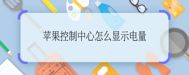 蘋果控制中心怎么顯示電量  蘋果控制中心怎么顯示電量呢