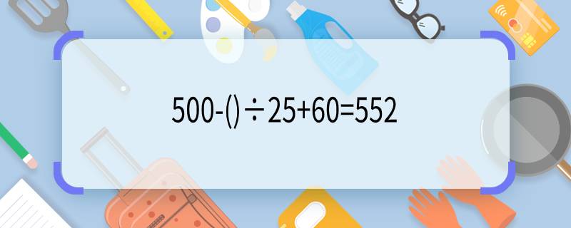 500-()÷25+60=552 500-()÷25+60=552填括号是多少