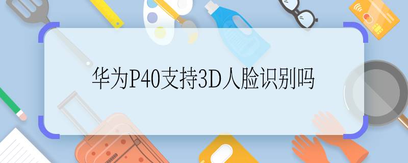 华为P40支持3D人脸识别吗  华为P40支持3D人脸识别功能吗？