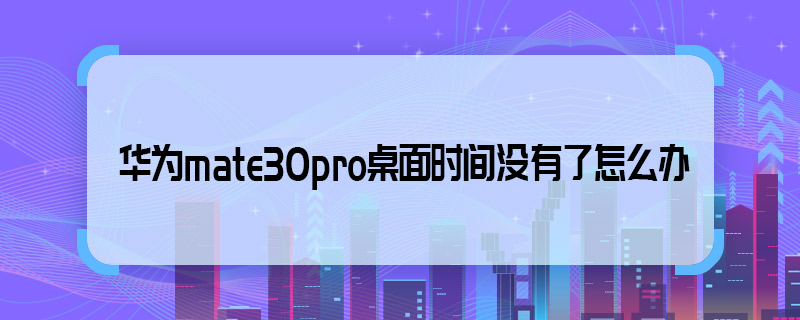 华为mate30pro桌面时间没有了怎么办 华为mate30pro桌面时间没有了如何设置