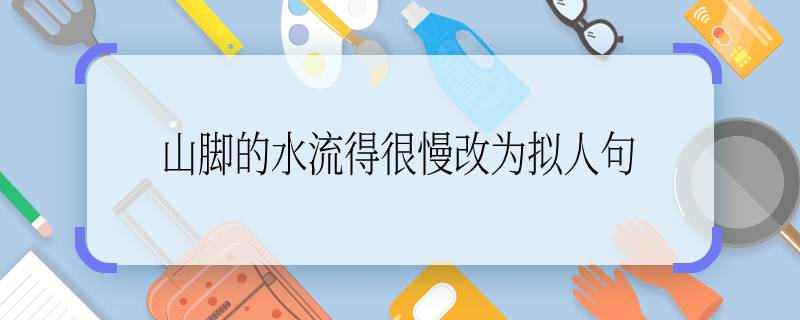 山腳的水流得很慢改為擬人句 山腳的水流得很慢改為擬人句是什么