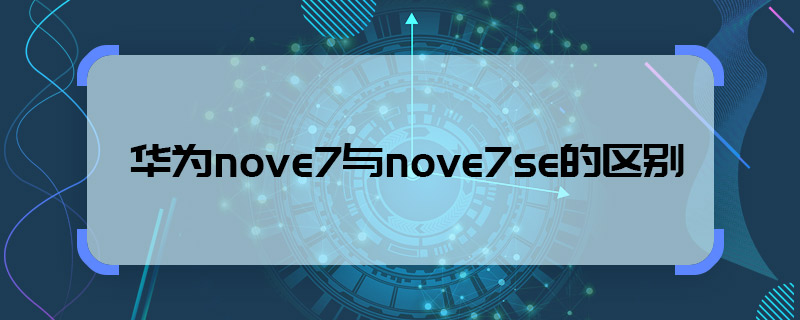 华为nove7与nove7se的区别 华为nove7与nove7se的区别有哪些