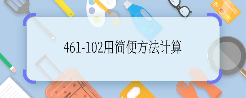 461-102用簡便方法計算 461-102用簡便方法計算是多少