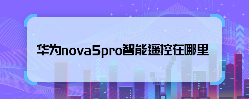 华为nova5pro智能遥控在哪里 华为nova5pro有智能遥控吗