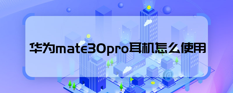 华为mate30pro耳机怎么使用 华为mate30pro耳机怎样使用