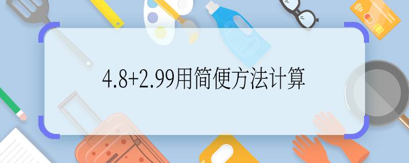 4.8+2.99用簡便方法計算 4.8+2.99用簡便方法計算是多少