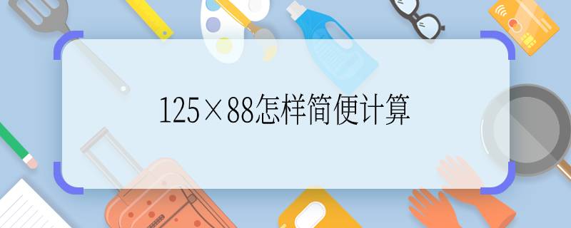 125×88怎樣簡便計算 125×88怎樣簡便計算呢