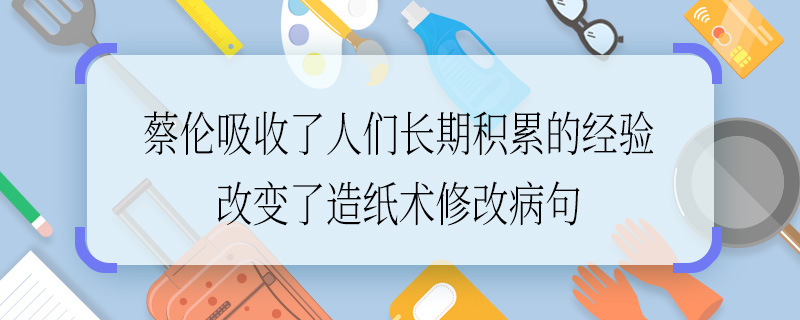 蔡倫吸收了人們長(zhǎng)期積累的經(jīng)驗(yàn)改變了造紙術(shù)修改病句 蔡倫吸收了人們長(zhǎng)期積累的經(jīng)驗(yàn)改變了造紙術(shù)如何修改病句