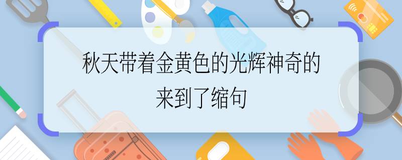 秋天带着金黄色的光辉神奇的来到了缩句 秋天带着金黄色的光辉神奇的来到了缩句是什么