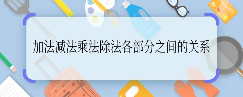 加法减法乘法除法各部分之间的关系 加法减法乘法除法之间的关系