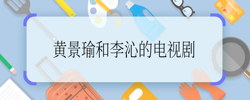 黃景瑜和李沁的電視劇 黃景瑜和李沁演的什么電視劇