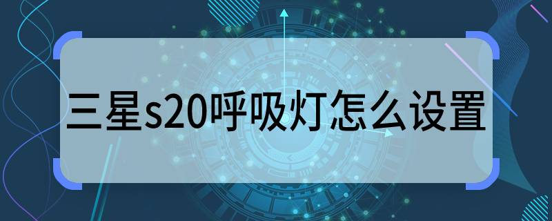 三星s20呼吸燈怎么設置 三星s20呼吸燈怎樣設置