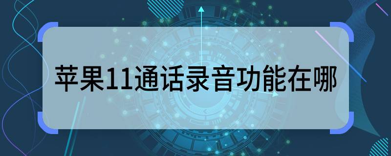 苹果11通话录音功能在哪 苹果11通话录音功能在哪里