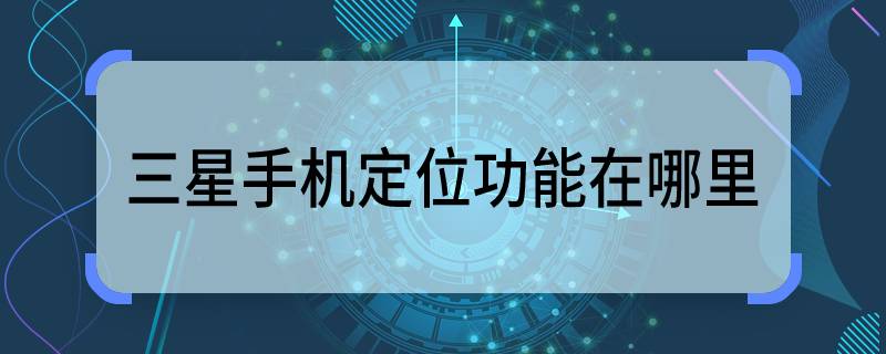 三星手机定位功能在哪里 三星手机定位功能在哪