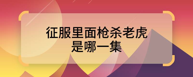 征服里面枪杀老虎是哪一集 征服里面枪杀老虎在哪一集