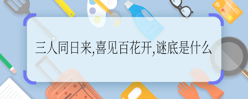 三人同日来,喜见百花开,谜底是什么  三人同日来,喜见百花开,谜底是啥
