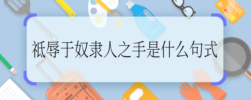 祗辱于奴隶人之手是什么句式 祗辱于奴隶人之手的句式是什么