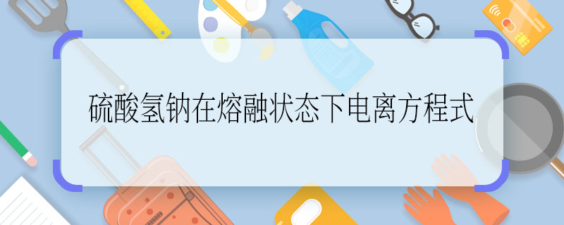硫酸氢钠在熔融状态下电离方程式 硫酸氢钠在熔融状态下电离方程式是什么