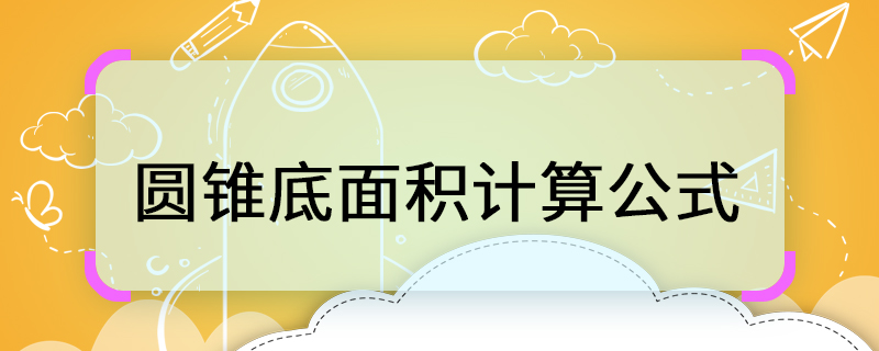 圆锥底面积计算公式圆锥的底面积怎么求 天奇生活