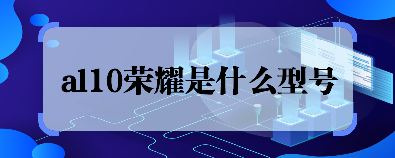 al10荣耀是什么型号 al10荣耀是什么手机