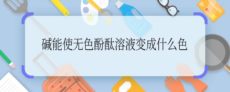 碱能使无色酚酞溶液变成什么色 碱可以使无色酚酞溶液变成什么色