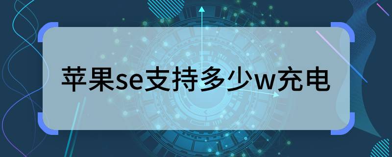 苹果se支持多少w充电 苹果se支持多大功率充电