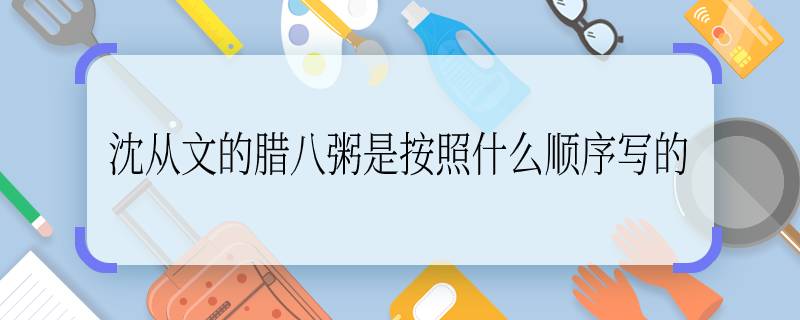 沈從文的臘八粥是按照什么順序?qū)懙?《臘八粥》是按照什么順序?qū)懙?  onerror=