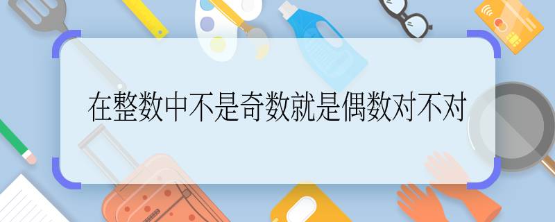 在整數(shù)中不是奇數(shù)就是偶數(shù)對不對  在整數(shù)中不是奇數(shù)就是偶數(shù)對嗎