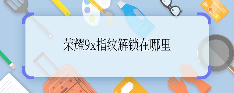 榮耀9x指紋解鎖在哪里  榮耀9x指紋解鎖在哪里呢