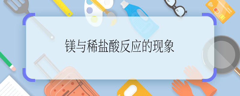 鎂與稀鹽酸反應(yīng)的現(xiàn)象 鎂與稀鹽酸反應(yīng)有什么現(xiàn)象