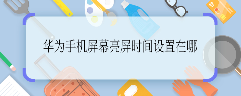 华为手机屏幕亮屏时间设置在哪 华为手机屏幕亮屏时间设置在哪里