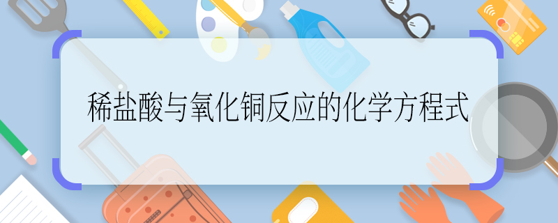 稀鹽酸與氧化銅反應(yīng)的化學方程式 稀鹽酸與氧化銅反應(yīng)的化學方程式是什么