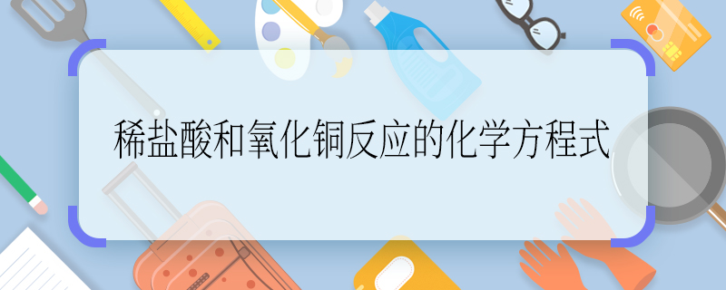 稀盐酸和氧化铜反应的化学方程式 稀盐酸和氧化铜反应的化学方程式是什么