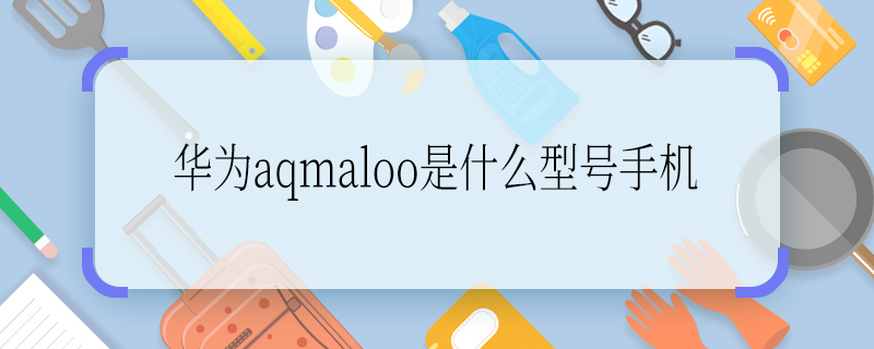 華為aqmaloo是什么型號手機 華為aqmaloo是什么型號