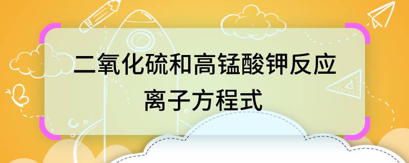 二氧化硫和高錳酸鉀反應(yīng)離子方程式 二氧化硫和高錳酸鉀反應(yīng)離子方程式是什么