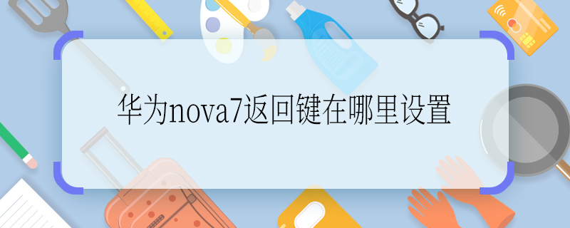 華為nova7返回鍵在哪里設(shè)置 華為nova7返回鍵如何設(shè)置