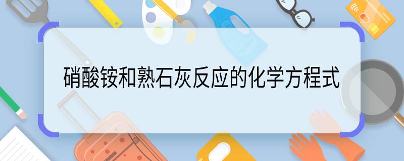 硝酸銨和熟石灰反應(yīng)的化學(xué)方程式 硝酸銨和熟石灰反應(yīng)的化學(xué)方程式是什么