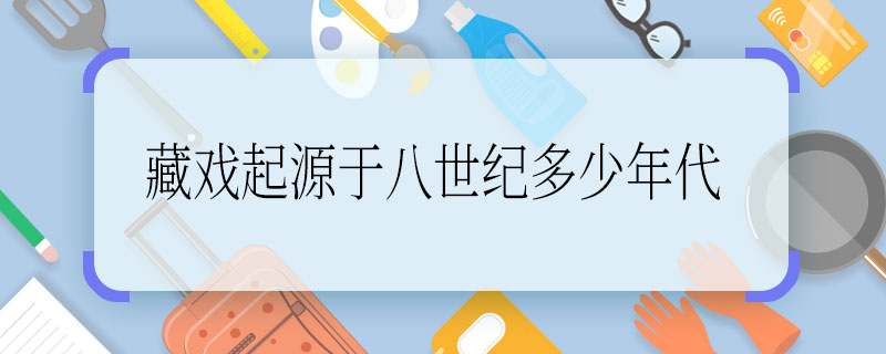 藏戏起源于八世纪多少年代，藏戏起源于八世纪哪个年代