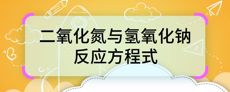 二氧化氮与氢氧化钠反应方程式 二氧化氮与氢氧化钠反应方程式是什么