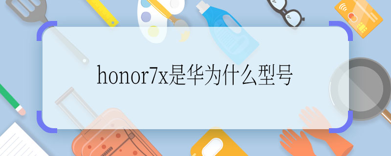 honor7x是华为什么型号 honor7x是华为啥型号