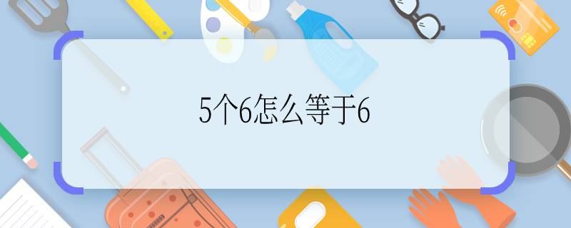 5個(gè)6怎么等于6  5個(gè)6怎么等于6呢