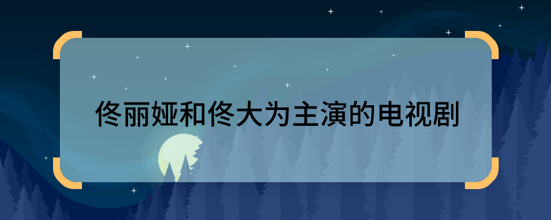 佟麗婭和佟大為主演的電視劇 佟麗婭和佟大為合作的電視劇