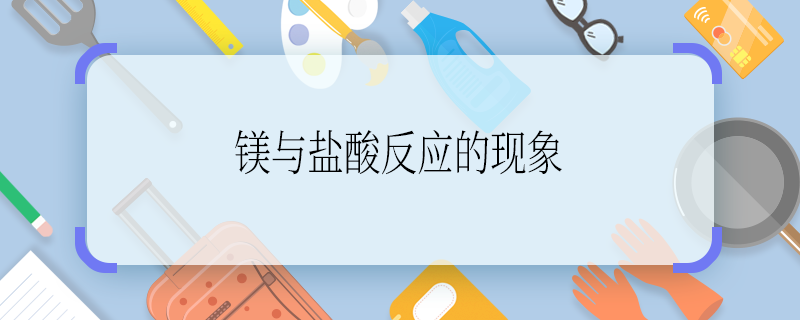 鎂與鹽酸反應(yīng)的現(xiàn)象 鎂與鹽酸反應(yīng)的現(xiàn)象是什么