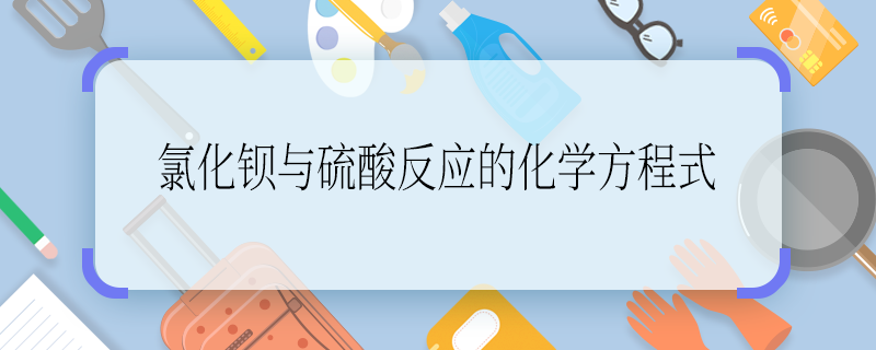 氯化钡与硫酸反应的化学方程式 氯化钡与硫酸反应的化学方程式是什么