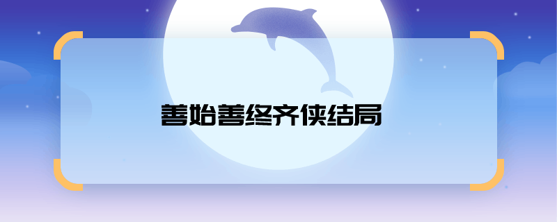 求推荐善始善终齐侠结局 善始善终齐侠结局是什么
