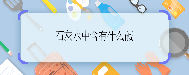 石灰水中含有什么碱 石灰水中含有的碱是什么