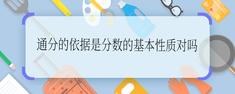 通分的依据是分数的基本性质对吗 通分的依据是分数的基本性质对么