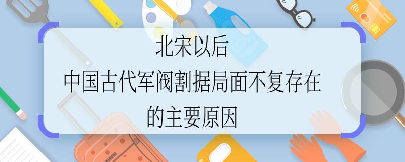 北宋以后中國古代軍閥割據(jù)局面不復(fù)存在的主要原因 中國古代軍閥割據(jù)局面